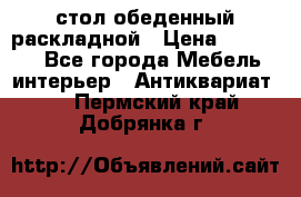 стол обеденный раскладной › Цена ­ 10 000 - Все города Мебель, интерьер » Антиквариат   . Пермский край,Добрянка г.